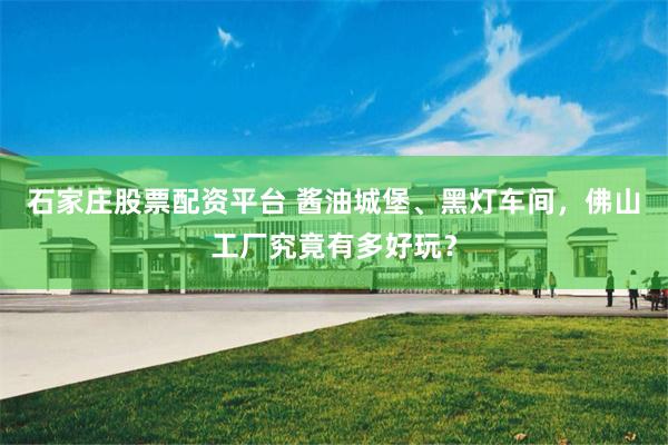 石家庄股票配资平台 酱油城堡、黑灯车间，佛山工厂究竟有多好玩？