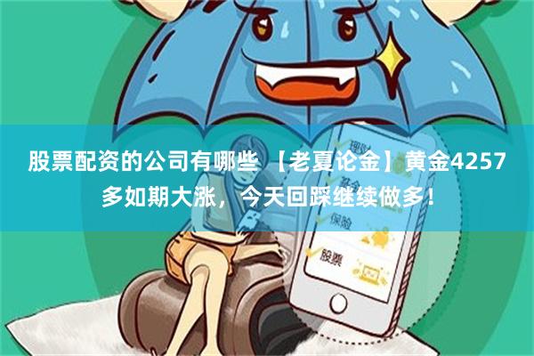 股票配资的公司有哪些 【老夏论金】黄金4257多如期大涨，今天回踩继续做多！