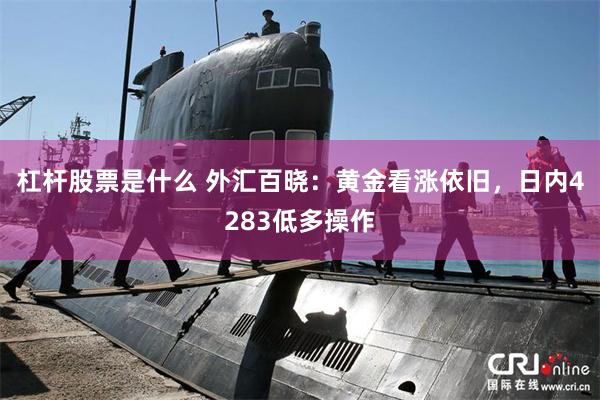 杠杆股票是什么 外汇百晓：黄金看涨依旧，日内4283低多操作