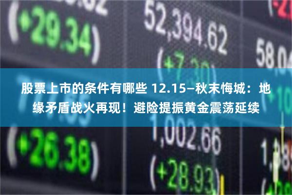 股票上市的条件有哪些 12.15—秋末悔城：地缘矛盾战火再现！避险提振黄金震荡延续