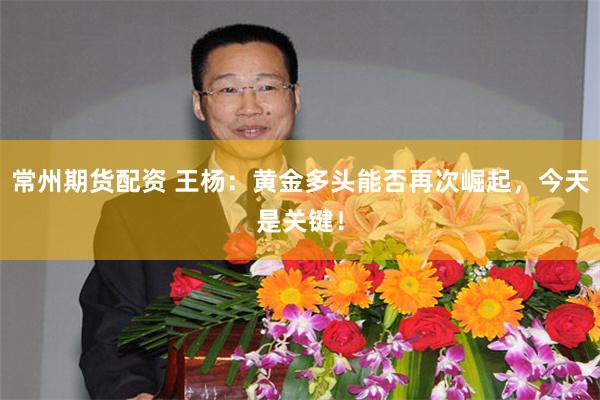 常州期货配资 王杨：黄金多头能否再次崛起，今天是关键！
