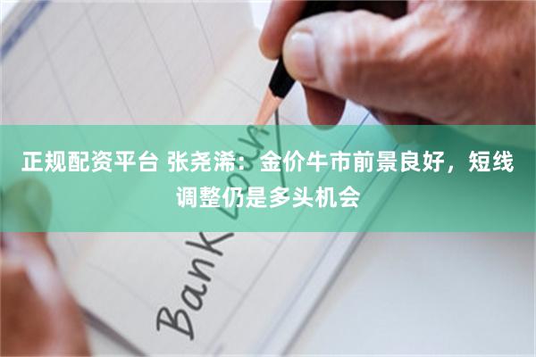 正规配资平台 张尧浠：金价牛市前景良好，短线调整仍是多头机会