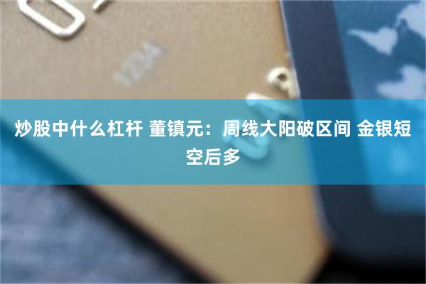 炒股中什么杠杆 董镇元：周线大阳破区间 金银短空后多