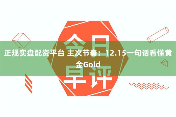 正规实盘配资平台 主次节奏：12.15一句话看懂黄金Gold