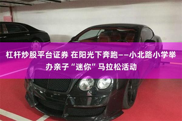 杠杆炒股平台证券 在阳光下奔跑——小北路小学举办亲子“迷你”马拉松活动
