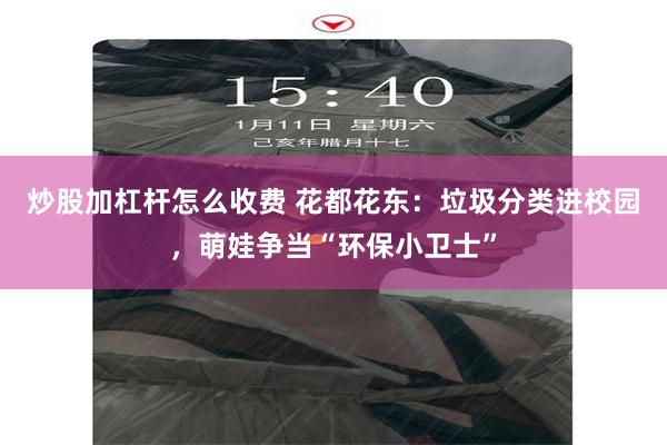 炒股加杠杆怎么收费 花都花东:垃圾分类进校园,萌娃争当“环保小卫士”