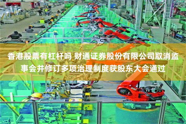 香港股票有杠杆吗 财通证券股份有限公司取消监事会并修订多项治理制度获股东大会通过