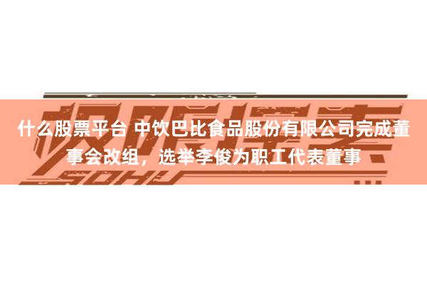 什么股票平台 中饮巴比食品股份有限公司完成董事会改组，选举李俊为职工代表董事
