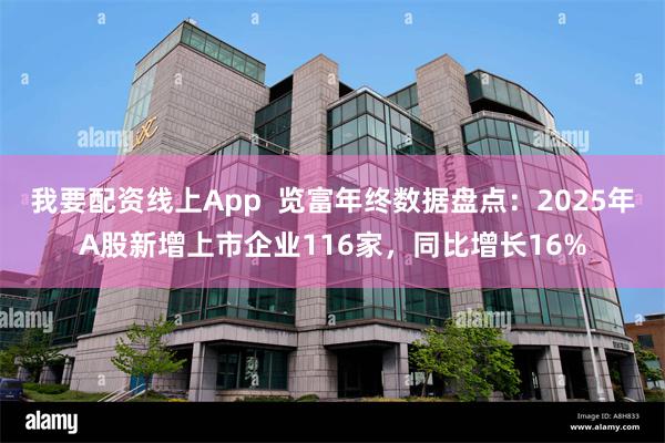 我要配资线上App  览富年终数据盘点：2025年A股新增上市企业116家，同比增长16%