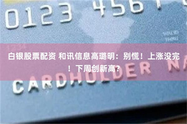 白银股票配资 和讯信息高璐明：别慌！上涨没完！下周创新高？