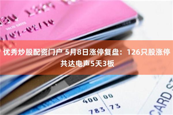 优秀炒股配资门户 5月8日涨停复盘：126只股涨停 共达电声5天3板