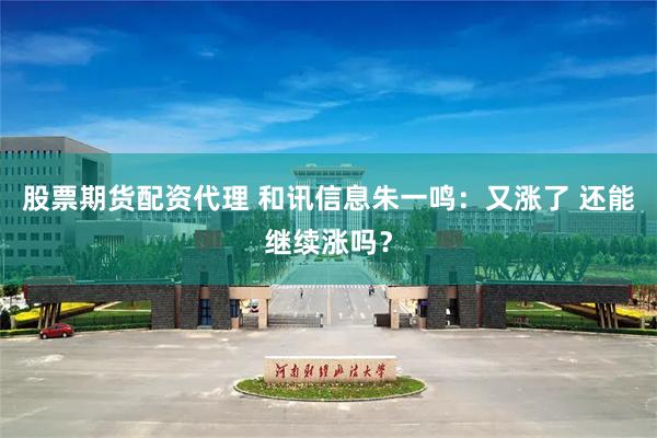 股票期货配资代理 和讯信息朱一鸣：又涨了 还能继续涨吗？