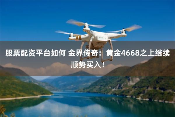 股票配资平台如何 金界传奇：黄金4668之上继续顺势买入！