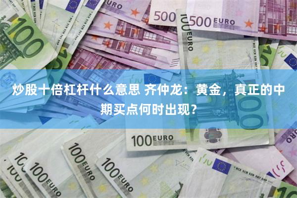 炒股十倍杠杆什么意思 齐仲龙：黄金，真正的中期买点何时出现？