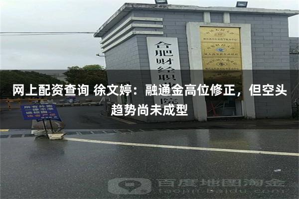 网上配资查询 徐文婷：融通金高位修正，但空头趋势尚未成型