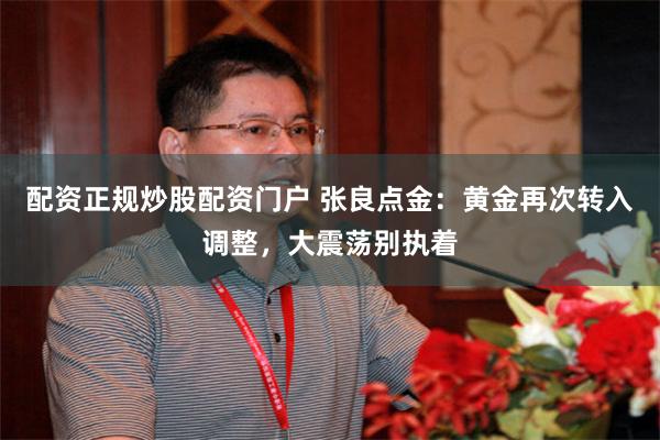 配资正规炒股配资门户 张良点金：黄金再次转入调整，大震荡别执着