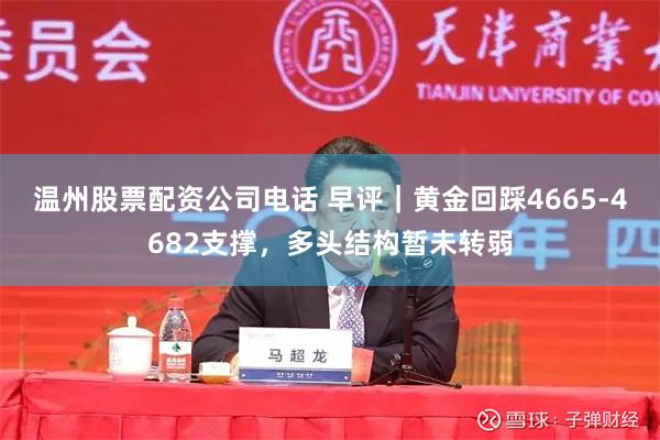 温州股票配资公司电话 早评｜黄金回踩4665-4682支撑，多头结构暂未转弱