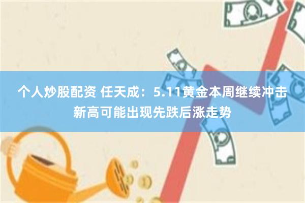 个人炒股配资 任天成：5.11黄金本周继续冲击新高可能出现先跌后涨走势