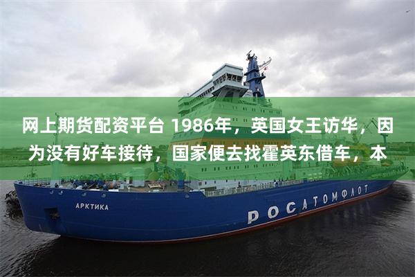 网上期货配资平台 1986年，英国女王访华，因为没有好车接待，国家便去找霍英东借车，本