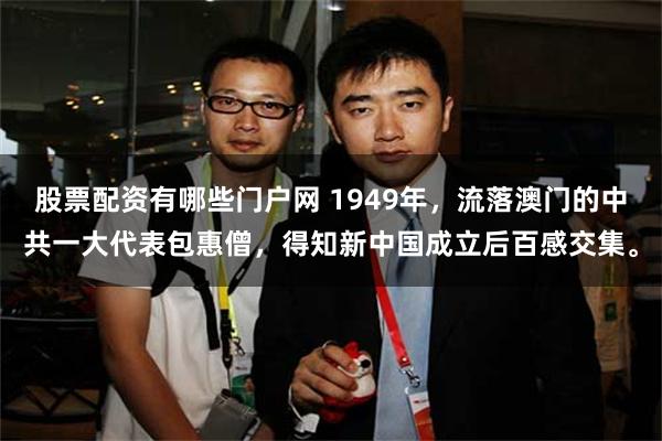 股票配资有哪些门户网 1949年，流落澳门的中共一大代表包惠僧，得知新中国成立后百感交集。