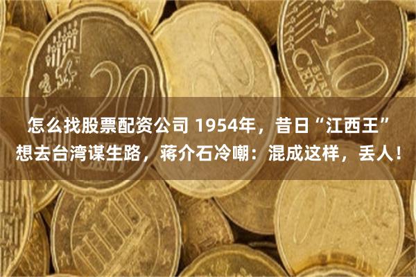 怎么找股票配资公司 1954年,昔日“江西王”想去台湾谋生路,蒋介石冷嘲:混成这样,丢人!