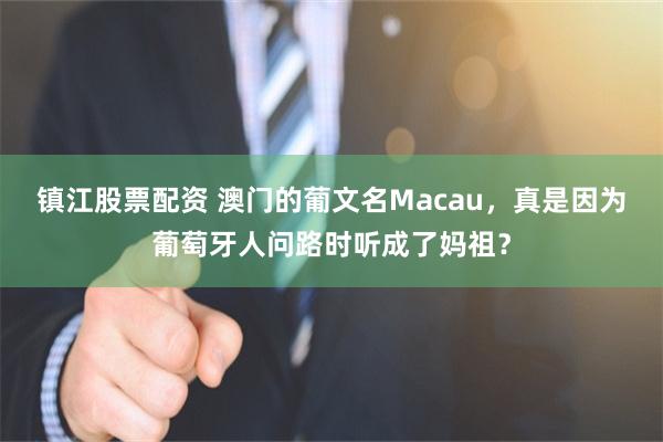 镇江股票配资 澳门的葡文名Macau，真是因为葡萄牙人问路时听成了妈祖？