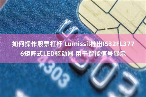 如何操作股票杠杆 Lumissil推出IS32FL3776矩阵式LED驱动器 用于智能信号显示