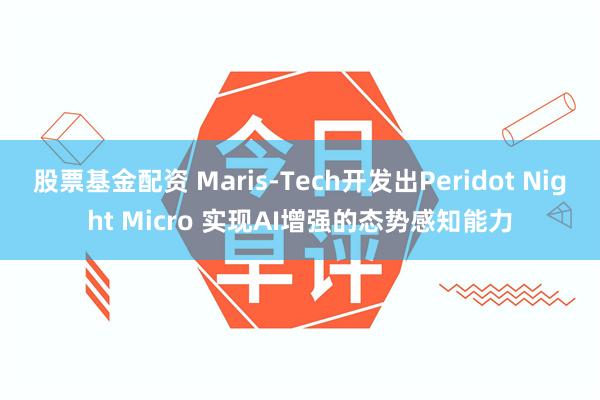 股票基金配资 Maris-Tech开发出Peridot Night Micro 实现AI增强的态势感知能力