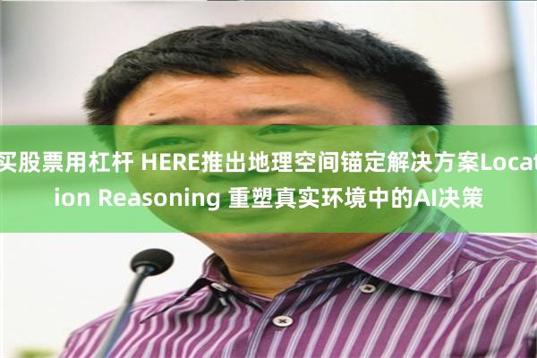 买股票用杠杆 HERE推出地理空间锚定解决方案Location Reasoning 重塑真实环境中的AI决策