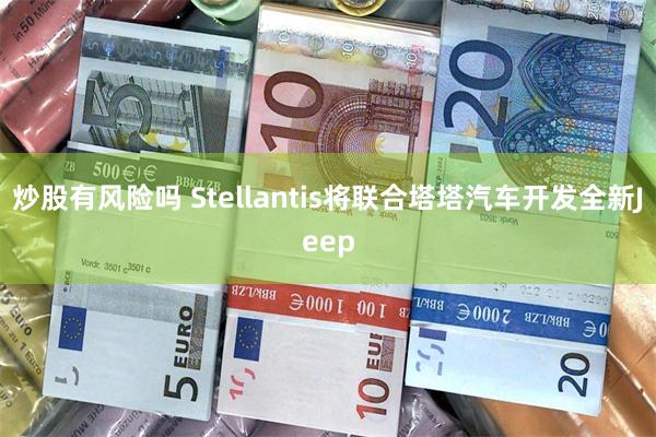 炒股有风险吗 Stellantis将联合塔塔汽车开发全新Jeep