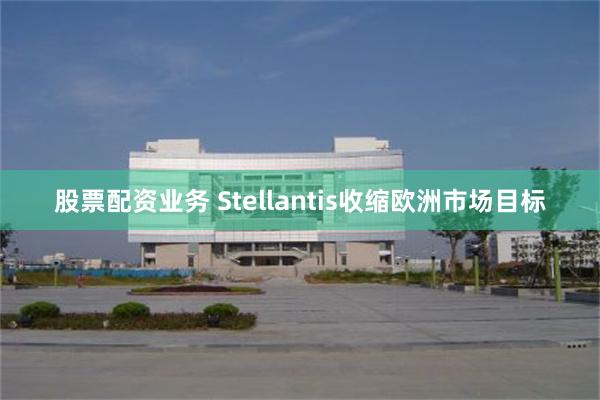 股票配资业务 Stellantis收缩欧洲市场目标
