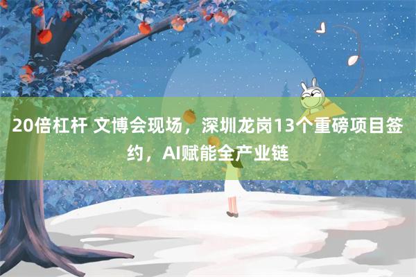 20倍杠杆 文博会现场，深圳龙岗13个重磅项目签约，AI赋能全产业链