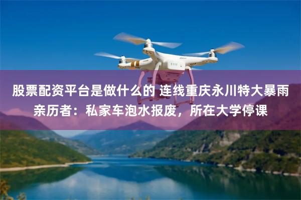 股票配资平台是做什么的 连线重庆永川特大暴雨亲历者：私家车泡水报废，所在大学停课