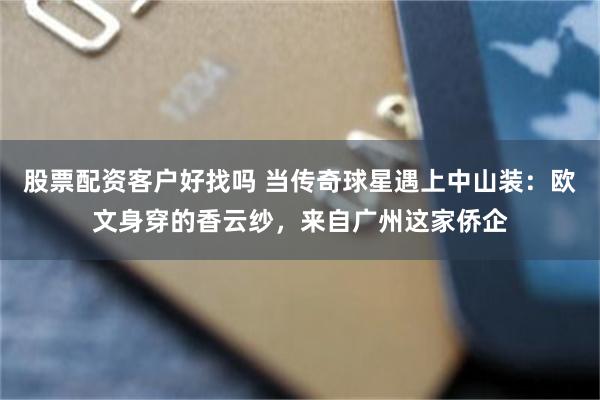 股票配资客户好找吗 当传奇球星遇上中山装:欧文身穿的香云纱,来自广州这家侨企