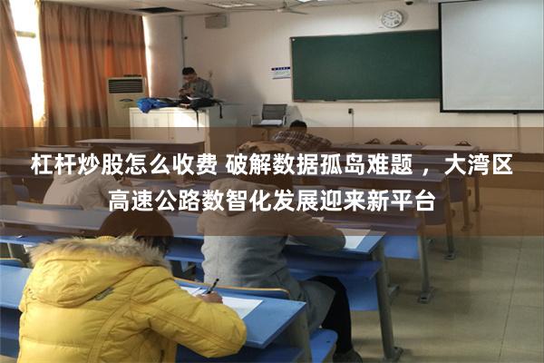 杠杆炒股怎么收费 破解数据孤岛难题 ，大湾区高速公路数智化发展迎来新平台