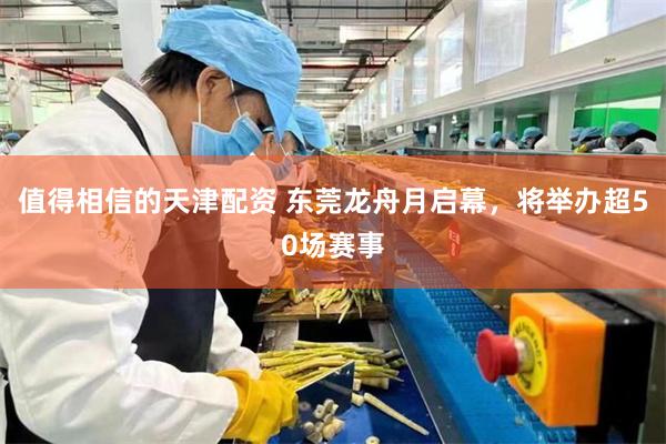 值得相信的天津配资 东莞龙舟月启幕,将举办超50场赛事