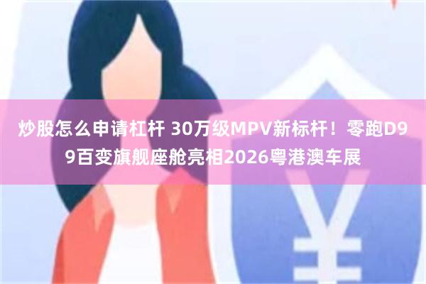 炒股怎么申请杠杆 30万级MPV新标杆！零跑D99百变旗舰座舱亮相2026粤港澳车展