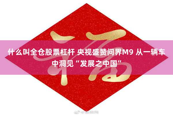 什么叫全仓股票杠杆 央视盛赞问界M9 从一辆车中洞见“发展之中国”