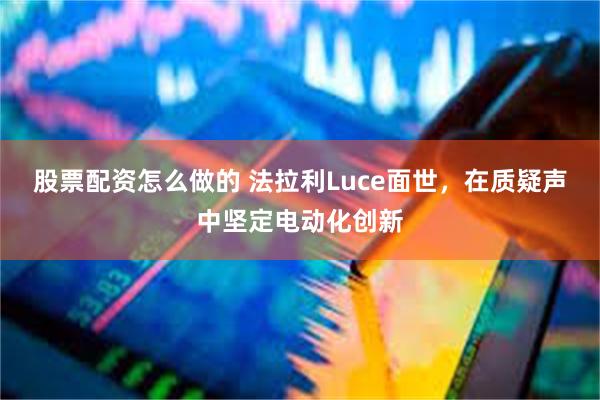 股票配资怎么做的 法拉利Luce面世，在质疑声中坚定电动化创新