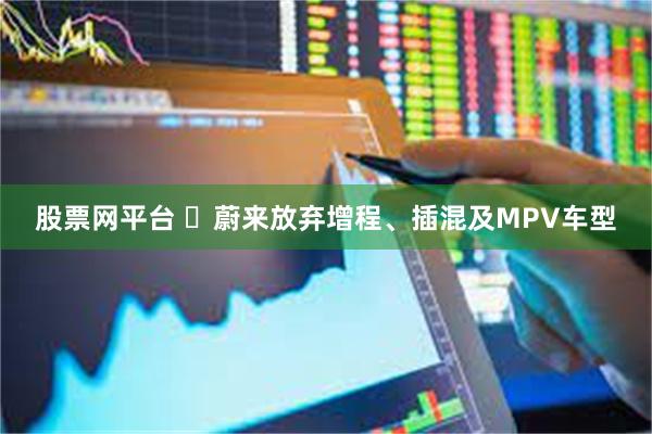 股票网平台 ​蔚来放弃增程、插混及MPV车型