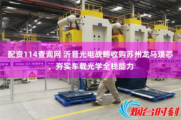 配资114查询网 沂普光电战略收购苏州龙马璞芯，夯实车载光学全栈能力