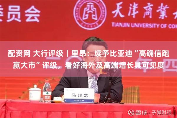 配资网 大行评级丨里昂：续予比亚迪“高确信跑赢大市”评级，看好海外及高端增长具可见度