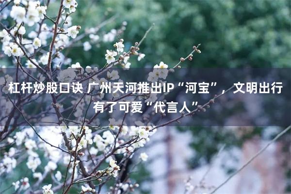 杠杆炒股口诀 广州天河推出IP“河宝”，文明出行有了可爱“代言人”