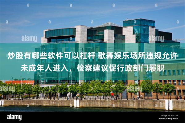 炒股有哪些软件可以杠杆 歌舞娱乐场所违规允许未成年人进入，检察建议促行政部门履职