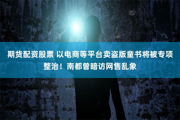 期货配资股票 以电商等平台卖盗版童书将被专项整治！南都曾暗访网售乱象