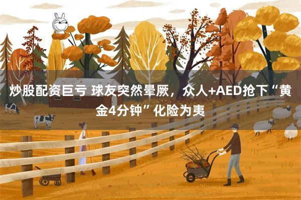 炒股配资巨亏 球友突然晕厥，众人+AED抢下“黄金4分钟”化险为夷