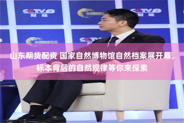 山东期货配资 国家自然博物馆自然档案展开幕，标本背后的自然规律等你来探索