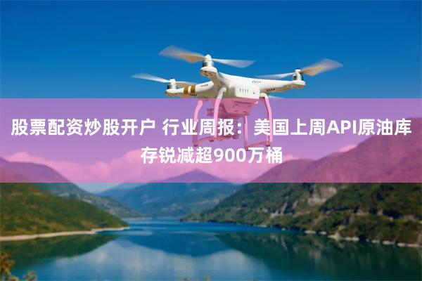 股票配资炒股开户 行业周报：美国上周API原油库存锐减超900万桶