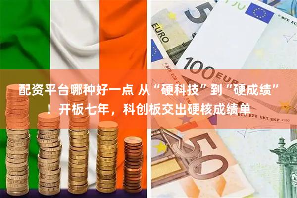 配资平台哪种好一点 从“硬科技”到“硬成绩”!开板七年,科创板交出硬核成绩单