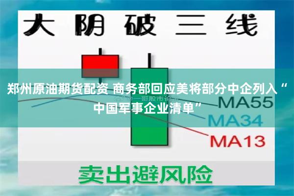 郑州原油期货配资 商务部回应美将部分中企列入“中国军事企业清单”